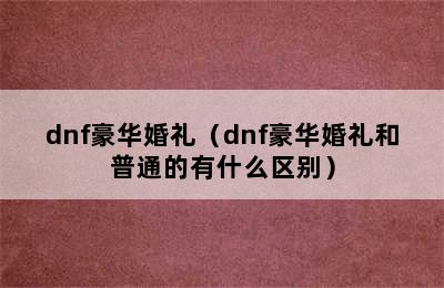 dnf豪华婚礼（dnf豪华婚礼和普通的有什么区别）