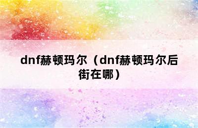 dnf赫顿玛尔（dnf赫顿玛尔后街在哪）