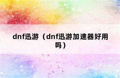 dnf迅游（dnf迅游加速器好用吗）