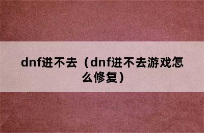 dnf进不去（dnf进不去游戏怎么修复）