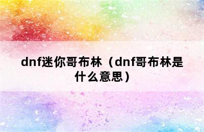 dnf迷你哥布林（dnf哥布林是什么意思）