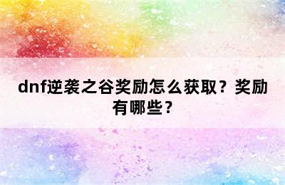 dnf逆袭之谷奖励怎么获取？奖励有哪些？