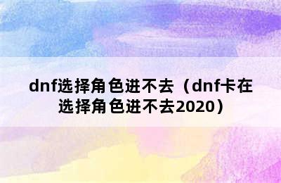 dnf选择角色进不去（dnf卡在选择角色进不去2020）