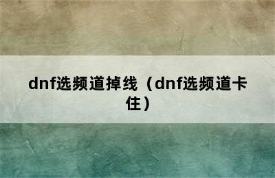 dnf选频道掉线（dnf选频道卡住）