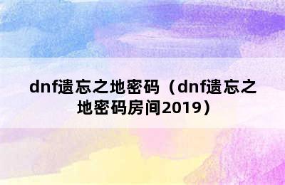 dnf遗忘之地密码（dnf遗忘之地密码房间2019）