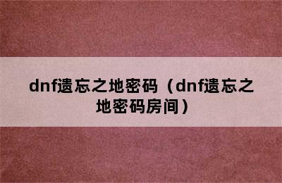 dnf遗忘之地密码（dnf遗忘之地密码房间）