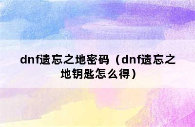 dnf遗忘之地密码（dnf遗忘之地钥匙怎么得）