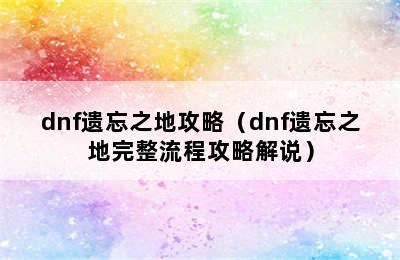 dnf遗忘之地攻略（dnf遗忘之地完整流程攻略解说）