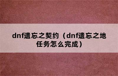 dnf遗忘之契约（dnf遗忘之地任务怎么完成）