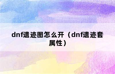 dnf遗迹图怎么开（dnf遗迹套属性）