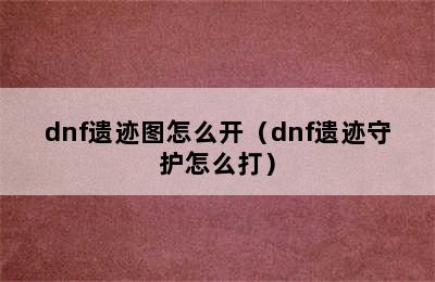 dnf遗迹图怎么开（dnf遗迹守护怎么打）