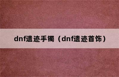 dnf遗迹手镯（dnf遗迹首饰）