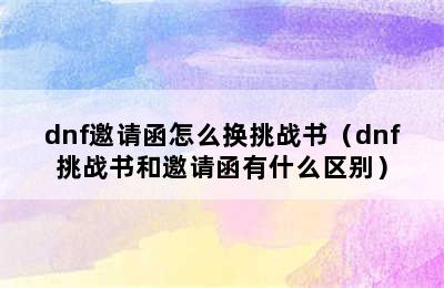 dnf邀请函怎么换挑战书（dnf挑战书和邀请函有什么区别）