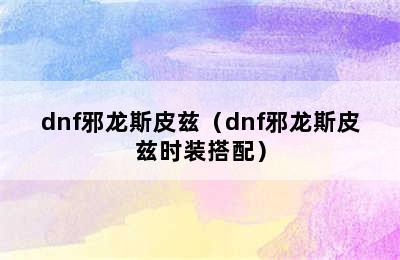 dnf邪龙斯皮兹（dnf邪龙斯皮兹时装搭配）