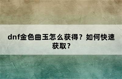 dnf金色曲玉怎么获得？如何快速获取？