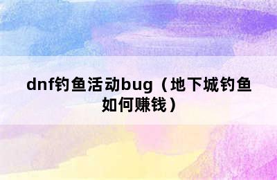 dnf钓鱼活动bug（地下城钓鱼如何赚钱）