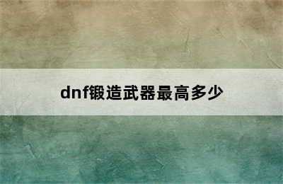 dnf锻造武器最高多少