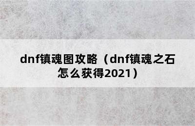 dnf镇魂图攻略（dnf镇魂之石怎么获得2021）