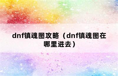 dnf镇魂图攻略（dnf镇魂图在哪里进去）