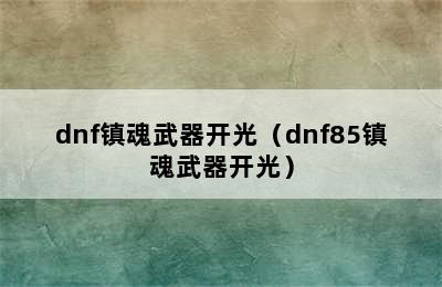 dnf镇魂武器开光（dnf85镇魂武器开光）