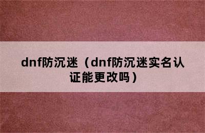 dnf防沉迷（dnf防沉迷实名认证能更改吗）