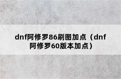 dnf阿修罗86刷图加点（dnf阿修罗60版本加点）