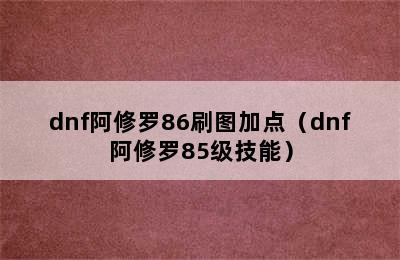 dnf阿修罗86刷图加点（dnf阿修罗85级技能）