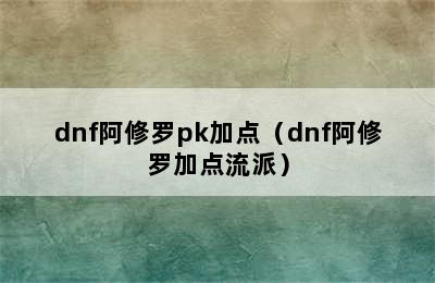 dnf阿修罗pk加点（dnf阿修罗加点流派）