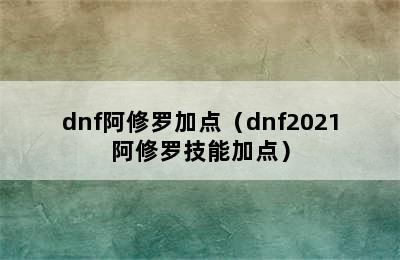 dnf阿修罗加点（dnf2021阿修罗技能加点）