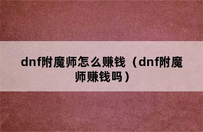 dnf附魔师怎么赚钱（dnf附魔师赚钱吗）