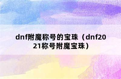 dnf附魔称号的宝珠（dnf2021称号附魔宝珠）