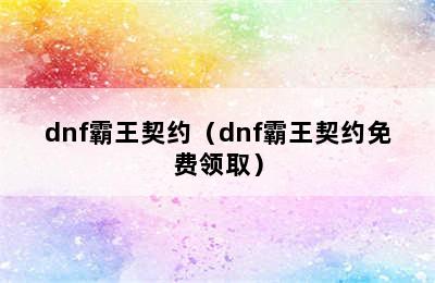 dnf霸王契约（dnf霸王契约免费领取）