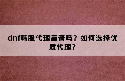 dnf韩服代理靠谱吗？如何选择优质代理？