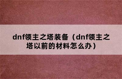 dnf领主之塔装备（dnf领主之塔以前的材料怎么办）