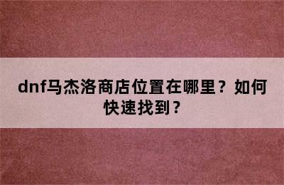 dnf马杰洛商店位置在哪里？如何快速找到？