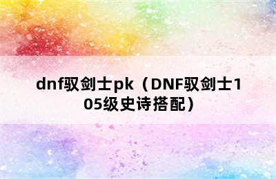 dnf驭剑士pk（DNF驭剑士105级史诗搭配）