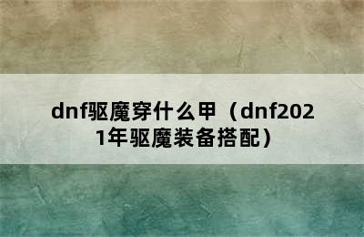 dnf驱魔穿什么甲（dnf2021年驱魔装备搭配）