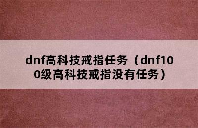 dnf高科技戒指任务（dnf100级高科技戒指没有任务）