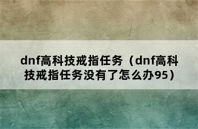 dnf高科技戒指任务（dnf高科技戒指任务没有了怎么办95）