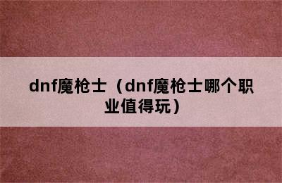 dnf魔枪士（dnf魔枪士哪个职业值得玩）