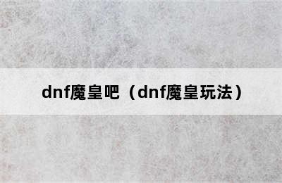 dnf魔皇吧（dnf魔皇玩法）