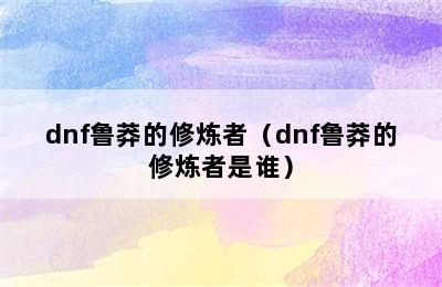 dnf鲁莽的修炼者（dnf鲁莽的修炼者是谁）