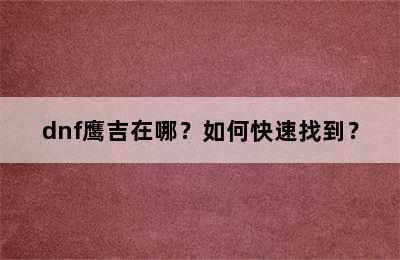 dnf鹰吉在哪？如何快速找到？