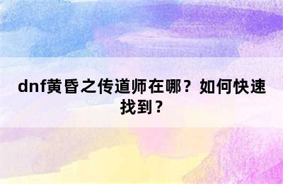 dnf黄昏之传道师在哪？如何快速找到？