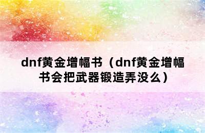 dnf黄金增幅书（dnf黄金增幅书会把武器锻造弄没么）