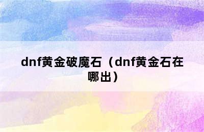 dnf黄金破魔石（dnf黄金石在哪出）