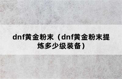 dnf黄金粉末（dnf黄金粉末提炼多少级装备）