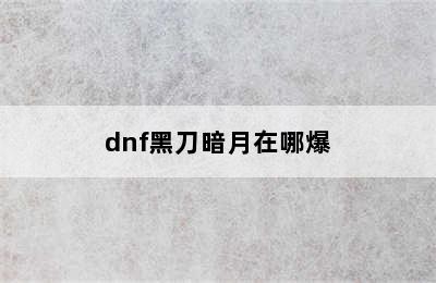 dnf黑刀暗月在哪爆