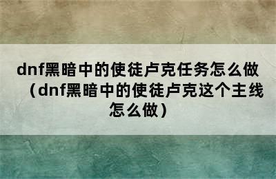 dnf黑暗中的使徒卢克任务怎么做（dnf黑暗中的使徒卢克这个主线怎么做）