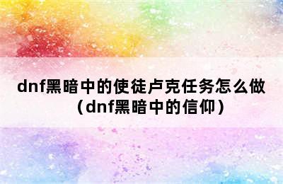 dnf黑暗中的使徒卢克任务怎么做（dnf黑暗中的信仰）